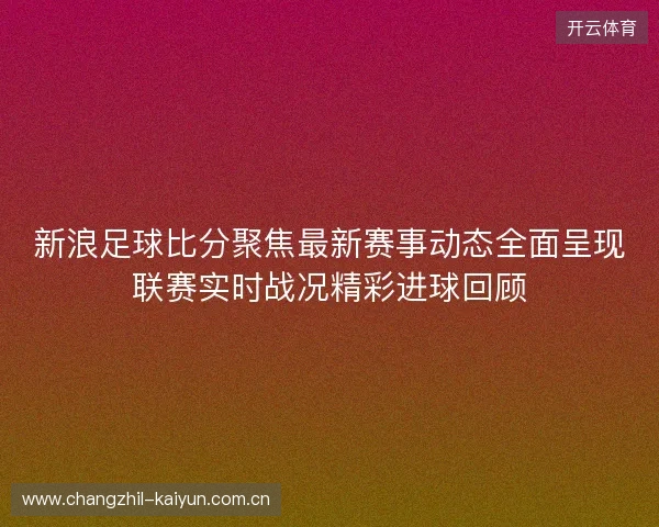 新浪足球比分聚焦最新赛事动态全面呈现联赛实时战况精彩进球回顾