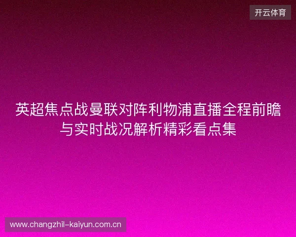 英超焦点战曼联对阵利物浦直播全程前瞻与实时战况解析精彩看点集