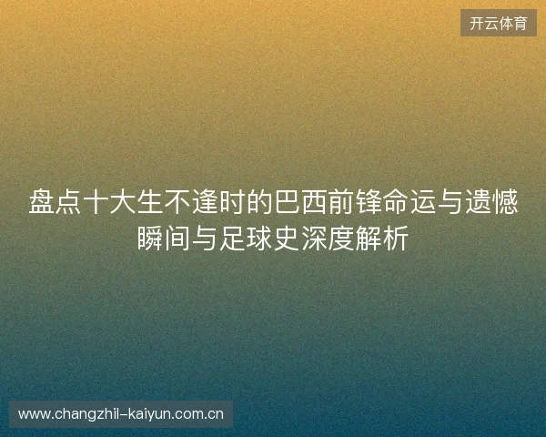 盘点十大生不逢时的巴西前锋命运与遗憾瞬间与足球史深度解析