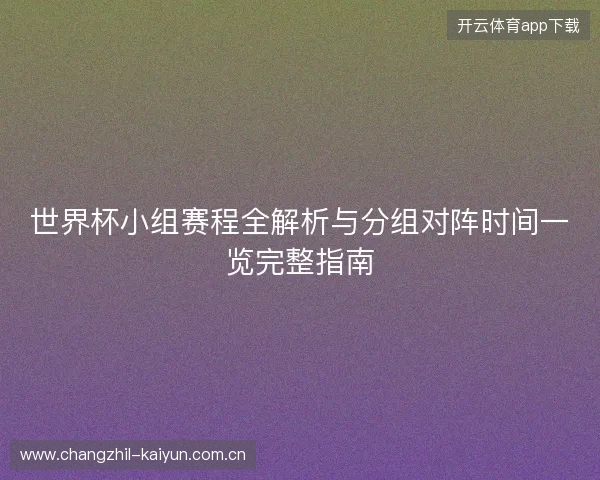 世界杯小组赛程全解析与分组对阵时间一览完整指南