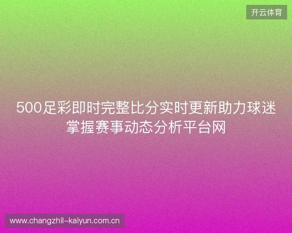 500足彩即时完整比分实时更新助力球迷掌握赛事动态分析平台网 500足彩即时完整比分实时更新助力球迷掌握赛事动态分析平台网