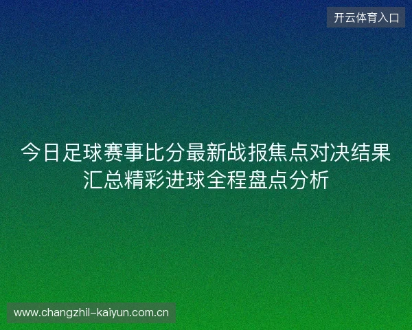 今日足球赛事比分最新战报焦点对决结果汇总精彩进球全程盘点分析 今日足球赛事比分最新战报焦点对决结果汇总精彩进球全程盘点分析
