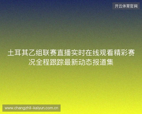 土耳其乙组联赛直播实时在线观看精彩赛况全程跟踪最新动态报道集 土耳其乙组联赛直播实时在线观看精彩赛况全程跟踪最新动态报道集