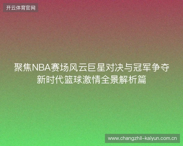 聚焦NBA赛场风云巨星对决与冠军争夺新时代篮球激情全景解析篇 聚焦NBA赛场风云巨星对决与冠军争夺新时代篮球激情全景解析篇