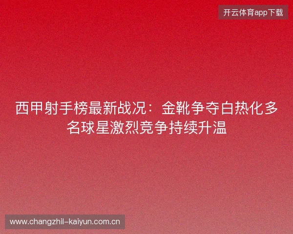 西甲射手榜最新战况:金靴争夺白热化多名球星激烈竞争持续升温 西甲射手榜最新战况:金靴争夺白热化多名球星激烈竞争持续升温