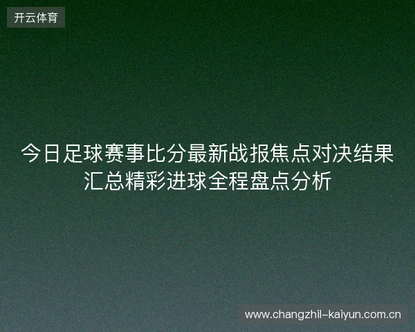 今日足球赛事比分最新战报焦点对决结果汇总精彩进球全程盘点分析 今日足球赛事比分最新战报焦点对决结果汇总精彩进球全程盘点分析