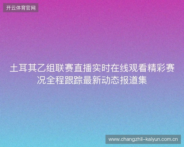 土耳其乙组联赛直播实时在线观看精彩赛况全程跟踪最新动态报道集 土耳其乙组联赛直播实时在线观看精彩赛况全程跟踪最新动态报道集