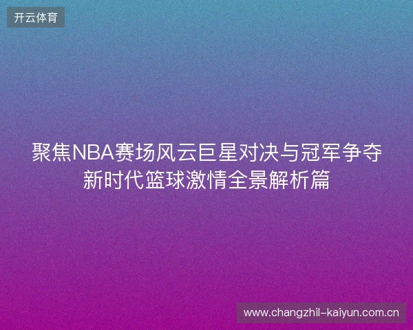 聚焦NBA赛场风云巨星对决与冠军争夺新时代篮球激情全景解析篇 聚焦NBA赛场风云巨星对决与冠军争夺新时代篮球激情全景解析篇