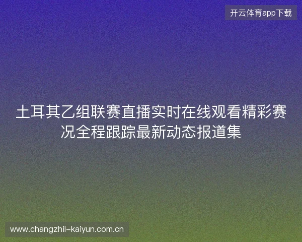 土耳其乙组联赛直播实时在线观看精彩赛况全程跟踪最新动态报道集 土耳其乙组联赛直播实时在线观看精彩赛况全程跟踪最新动态报道集