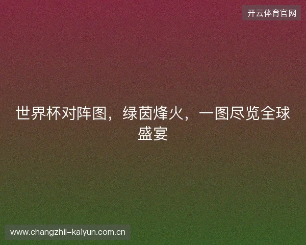 世界杯对阵图，绿茵烽火，一图尽览全球盛宴