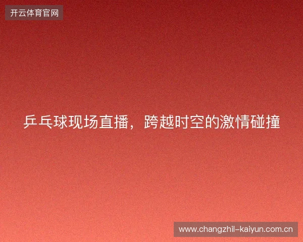 乒乓球现场直播，跨越时空的激情碰撞