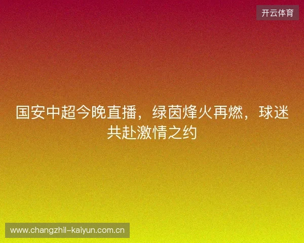 国安中超今晚直播，绿茵烽火再燃，球迷共赴激情之约