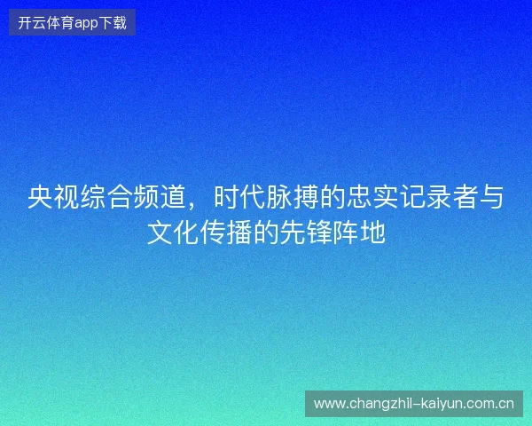央视综合频道，时代脉搏的忠实记录者与文化传播的先锋阵地