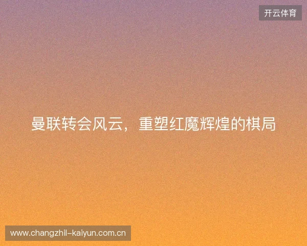 曼联转会风云，重塑红魔辉煌的棋局