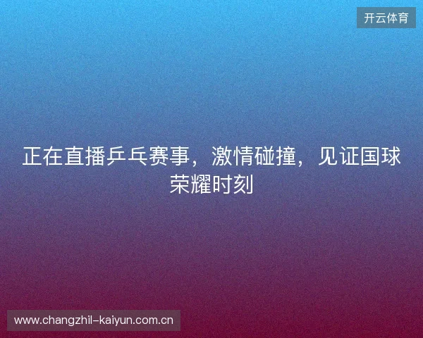 正在直播乒乓赛事，激情碰撞，见证国球荣耀时刻