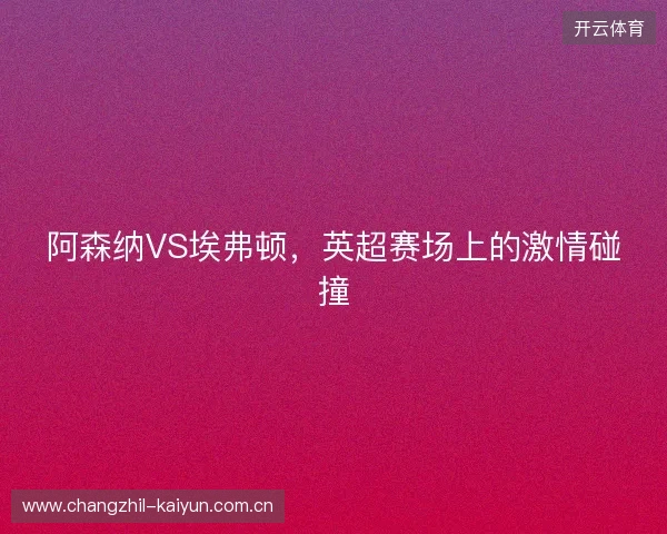 阿森纳VS埃弗顿,英超赛场上的激情碰撞 阿森纳VS埃弗顿,英超赛场上的激情碰撞